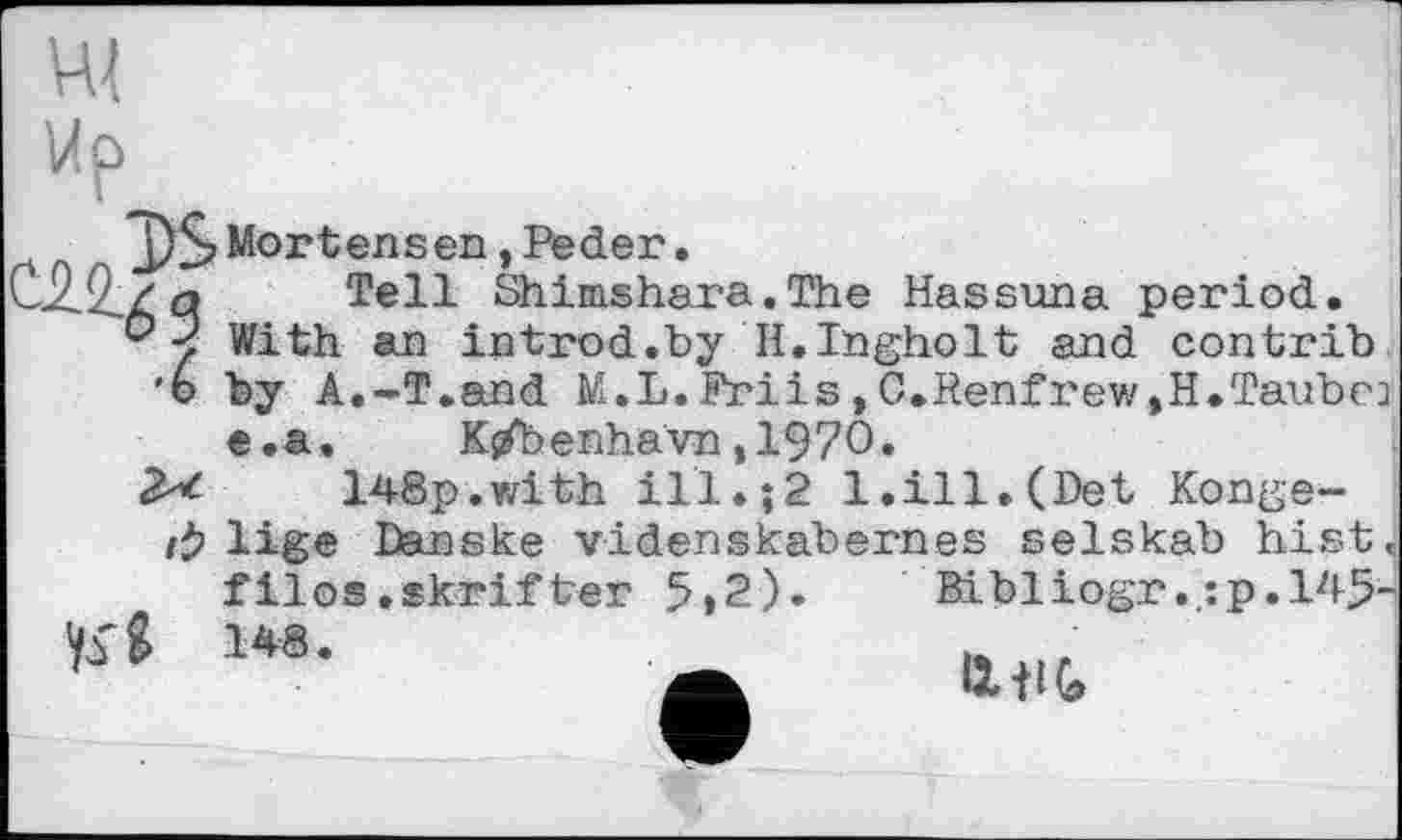 ﻿3)S Mortensen, Peder.
' ■ / б» Tell Shimshara.The Hassuna period.
&? With an introd.by H.Ingholt and contrib.
‘о by A.-T.and M.L.Priis,0.Renfrew,H.Taubea e.a. Kj/benhavn ,1970»
2^ 148p.with ill.;2 1.ill.(Det Konge-
/І? lige Danske videnskabernes selskab hist J
filos.skrifter 5»2)«	Bibliogr.,:p. 145-
148- Ä